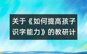 關(guān)于《如何提高孩子識字能力》的教研計(jì)劃