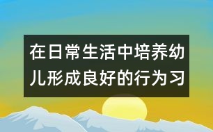 在日常生活中培養(yǎng)幼兒形成良好的行為習慣