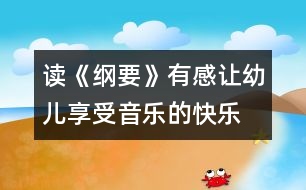 讀《綱要》有感：讓幼兒享受音樂(lè)的快樂(lè)