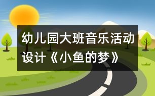 幼兒園大班音樂(lè)活動(dòng)設(shè)計(jì)《小魚的夢(mèng)》