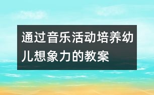 通過音樂活動(dòng)培養(yǎng)幼兒想象力的教案