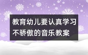 教育幼兒要認真學習不驕傲的音樂教案