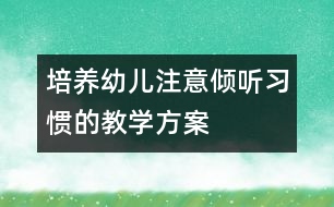 培養(yǎng)幼兒注意傾聽(tīng)習(xí)慣的教學(xué)方案