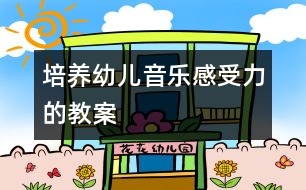 培養(yǎng)幼兒音樂(lè)感受力的教案