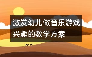 激發(fā)幼兒做音樂(lè)游戲興趣的教學(xué)方案