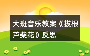 大班音樂教案《拔根蘆柴花》反思