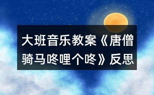 大班音樂(lè)教案《唐僧騎馬咚哩個(gè)咚》反思