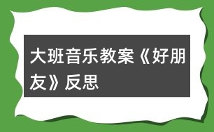 大班音樂教案《好朋友》反思