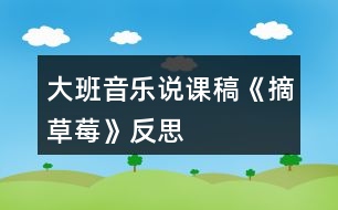 大班音樂(lè)說(shuō)課稿《摘草莓》反思