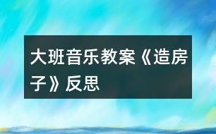 大班音樂教案《造房子》反思