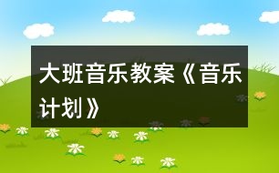 大班音樂教案《音樂計劃》