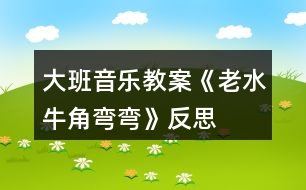 大班音樂教案《老水牛角彎彎》反思