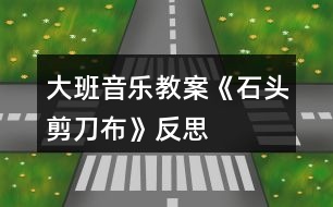 大班音樂教案《石頭、剪刀、布》反思