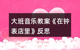 大班音樂教案《在鐘表店里》反思