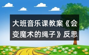 大班音樂課教案《會(huì)變魔術(shù)的繩子》反思