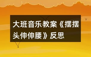 大班音樂(lè)教案《擺擺頭、伸伸腰》反思