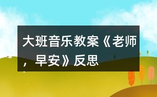 大班音樂教案《老師，早安》反思