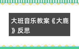 大班音樂教案《大鹿》反思