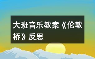 大班音樂(lè)教案《倫敦橋》反思