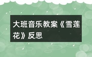 大班音樂(lè)教案《雪蓮花》反思