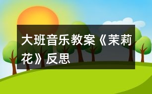 大班音樂教案《茉莉花》反思