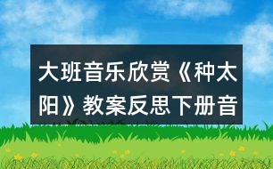 大班音樂欣賞《種太陽》教案反思下冊音樂