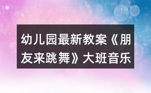 幼兒園最新教案《朋友來跳舞》大班音樂反思打擊樂器