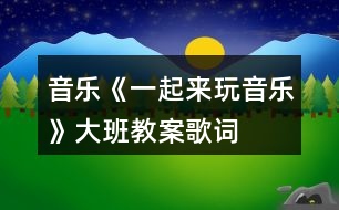 音樂《一起來玩音樂》大班教案歌詞