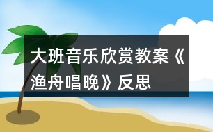 大班音樂欣賞教案《漁舟唱晚》反思