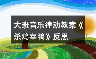 大班音樂(lè)律動(dòng)教案《殺雞宰鴨》反思