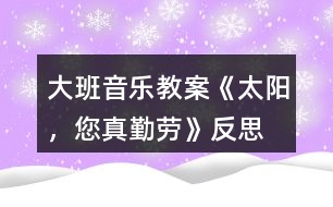 大班音樂教案《太陽，您真勤勞》反思