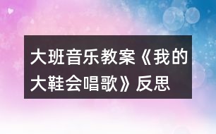 大班音樂教案《我的大鞋會唱歌》反思