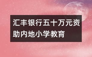 匯豐銀行五十萬元資助內(nèi)地小學(xué)教育