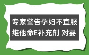 專家警告孕婦不宜服維他命E補充劑 對嬰兒不利