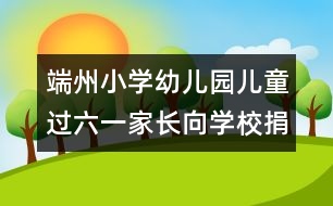 端州小學(xué)幼兒園：兒童過六一家長(zhǎng)向?qū)W校捐錢