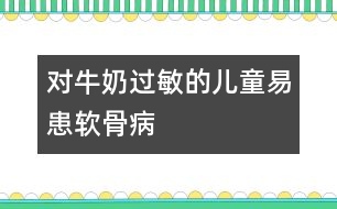 對牛奶過敏的兒童易患軟骨病