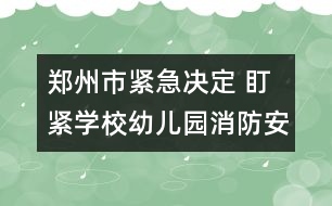 鄭州市緊急決定 盯緊學(xué)校幼兒園消防安全