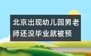 北京出現(xiàn)幼兒園男老師：還沒(méi)畢業(yè)就被“預(yù)訂”