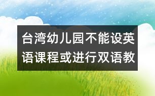 臺灣幼兒園不能設(shè)英語課程或進行雙語教學(xué)