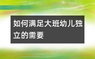 如何滿足大班幼兒獨(dú)立的需要