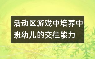 活動區(qū)游戲中培養(yǎng)中班幼兒的交往能力