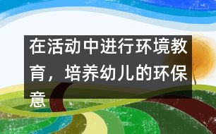 在活動中進(jìn)行環(huán)境教育，培養(yǎng)幼兒的環(huán)保意識