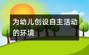 為幼兒創(chuàng)設自主活動的環(huán)境