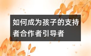 如何成為孩子的支持者、合作者、引導(dǎo)者