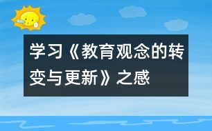 學(xué)習(xí)《教育觀念的轉(zhuǎn)變與更新》之感