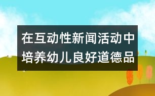 在互動性新聞活動中培養(yǎng)幼兒良好道德品質(zhì)