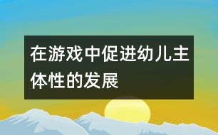 在游戲中促進(jìn)幼兒主體性的發(fā)展