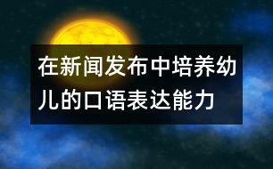 在新聞發(fā)布中培養(yǎng)幼兒的口語(yǔ)表達(dá)能力