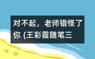 “對不起，老師錯怪了你” (王彩霞隨筆三篇）