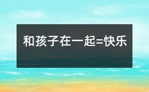 和孩子在一起=快樂